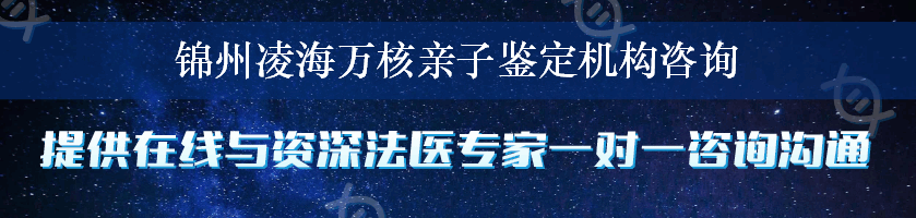 锦州凌海万核亲子鉴定机构咨询